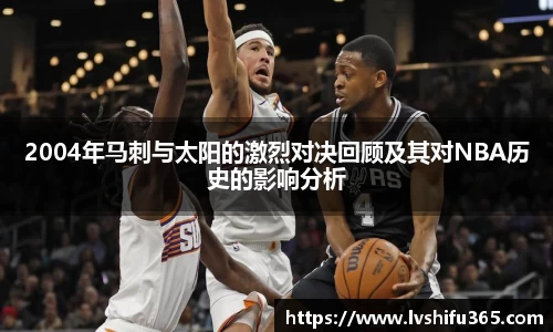 2004年马刺与太阳的激烈对决回顾及其对NBA历史的影响分析